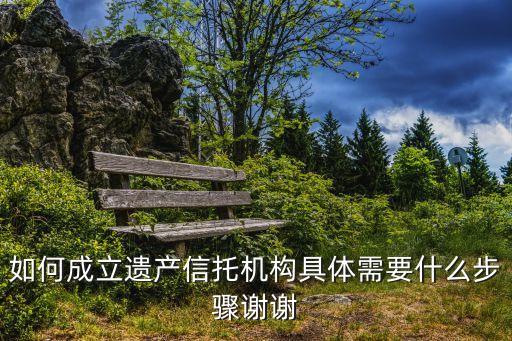 如何成立遺產(chǎn)信托機(jī)構(gòu)具體需要什么步驟謝謝