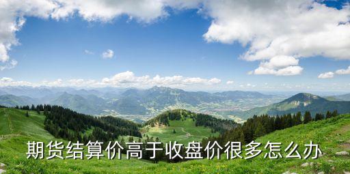 期貨價(jià)格高于現(xiàn)貨價(jià)格應(yīng)該怎么辦，期貨結(jié)算價(jià)高于收盤價(jià)很多怎么辦