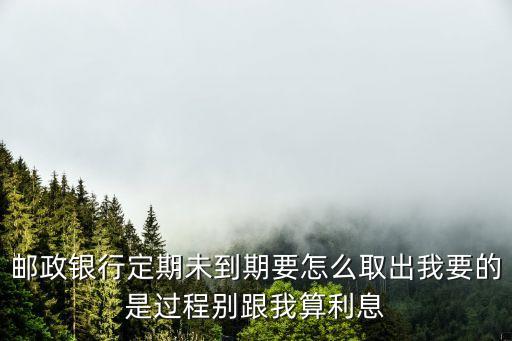 郵政銀行定期未到期要怎么取出我要的是過程別跟我算利息