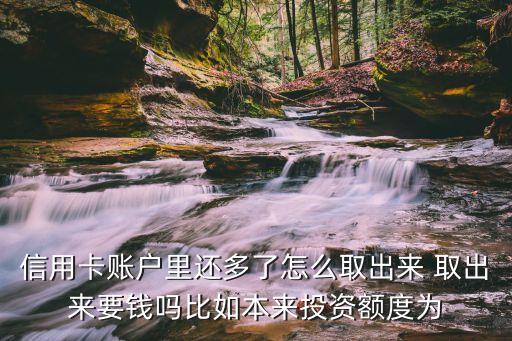 信用卡賬戶里還多了怎么取出來(lái) 取出來(lái)要錢嗎比如本來(lái)投資額度為