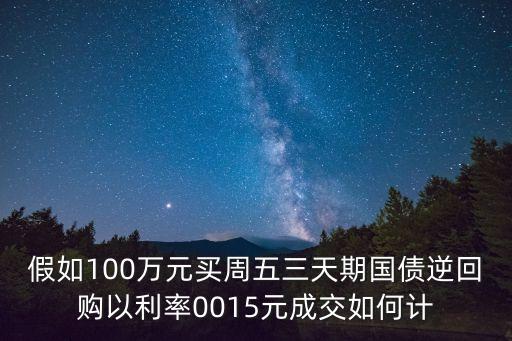 假如100萬元買周五三天期國債逆回購以利率0015元成交如何計