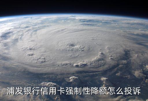 浦發(fā)銀行信用卡強制性降額怎么投訴