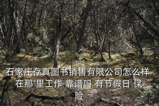 石家莊存真圖書銷售有限公司怎么樣 在那 里工作 靠譜嗎 有節(jié)假日 保險