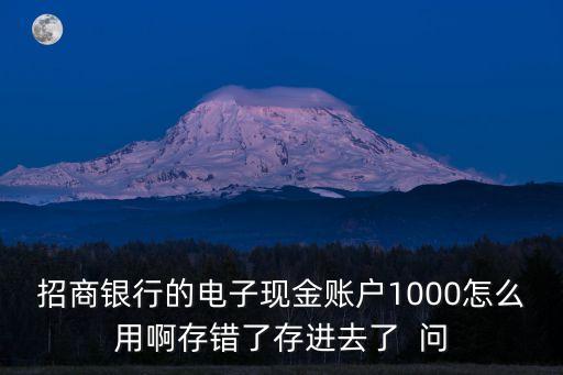 招商銀行卡電子現(xiàn)金怎么用，招商銀行的電子現(xiàn)金賬戶1000怎么用啊存錯(cuò)了存進(jìn)去了  問