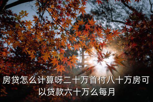 房貸怎么計算呀二十萬首付八十萬房可以貸款六十萬么每月