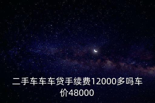二手車貸款價(jià)錢怎么樣，二手車車車貸手續(xù)費(fèi)12000多嗎車價(jià)48000
