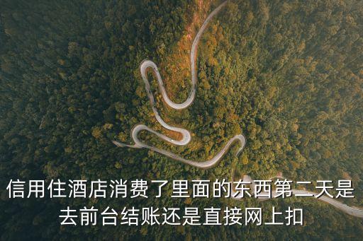 信用住酒店消費(fèi)了里面的東西第二天是去前臺(tái)結(jié)賬還是直接網(wǎng)上扣