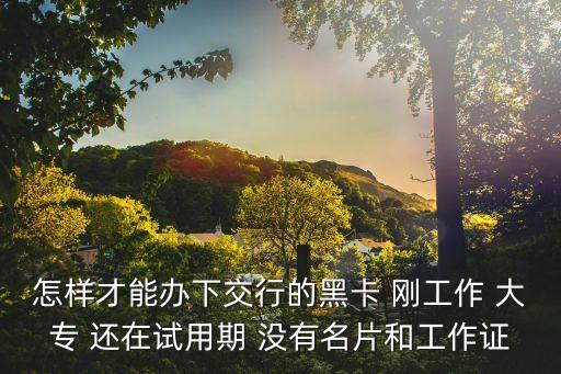 怎樣才能辦下交行的黑卡 剛工作 大專(zhuān) 還在試用期 沒(méi)有名片和工作證