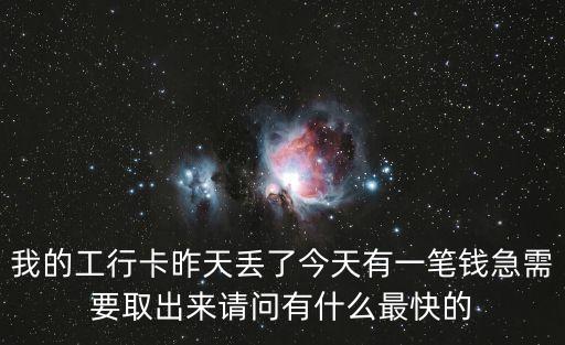 我的工行卡昨天丟了今天有一筆錢急需要取出來請問有什么最快的