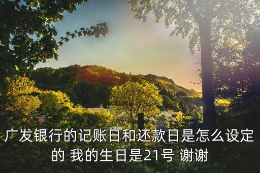 廣發(fā)銀行的記賬日和還款日是怎么設(shè)定的 我的生日是21號 謝謝