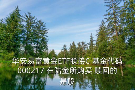 華安易富黃金ETF聯(lián)接C 基金代碼000217 在陸金所購買 贖回的是股