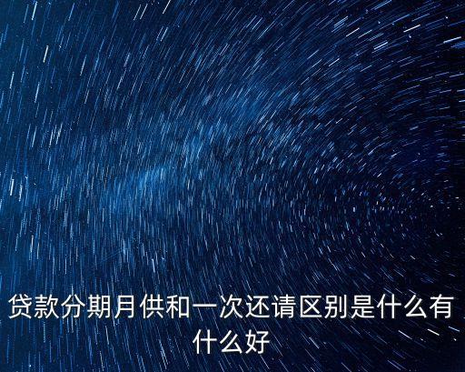 貸款分期月供和一次還請(qǐng)區(qū)別是什么有什么好