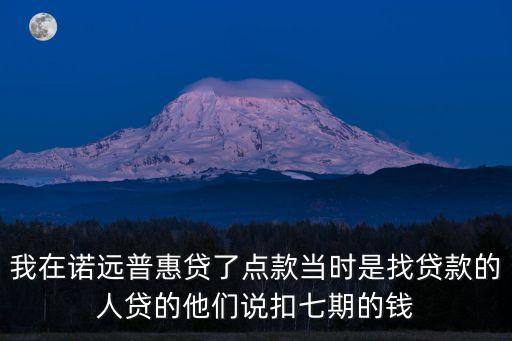 我在諾遠普惠貸了點款當時是找貸款的人貸的他們說扣七期的錢