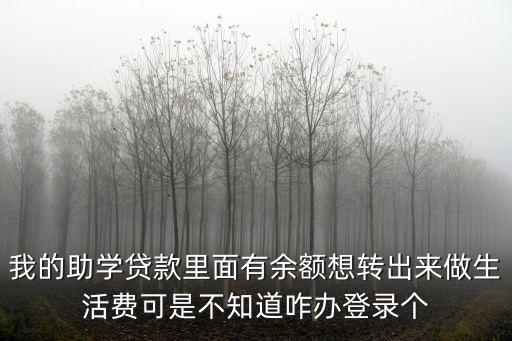 我的助學貸款里面有余額想轉出來做生活費可是不知道咋辦登錄個