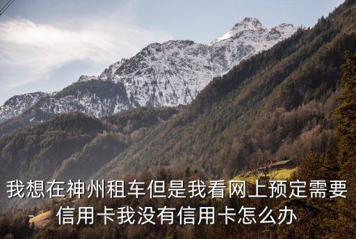 我想在神州租車但是我看網(wǎng)上預(yù)定需要信用卡我沒有信用卡怎么辦