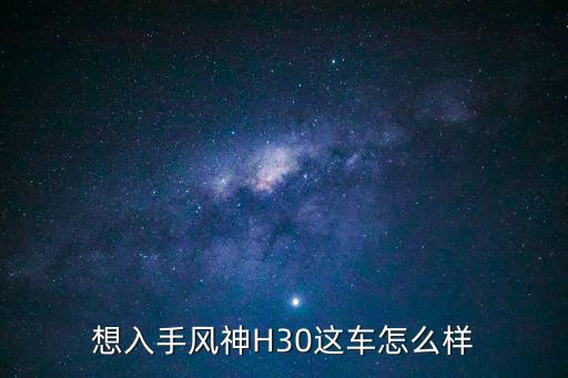 車e融 怎么樣，想入手風神H30這車怎么樣