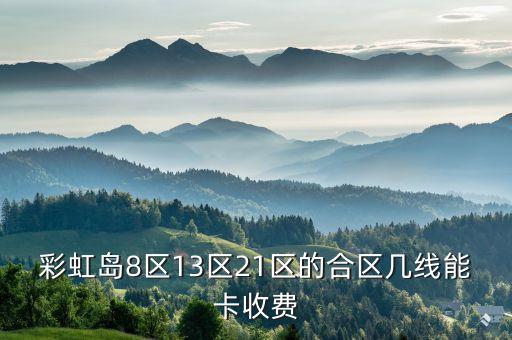 彩虹島8區(qū)13區(qū)21區(qū)的合區(qū)幾線能卡收費