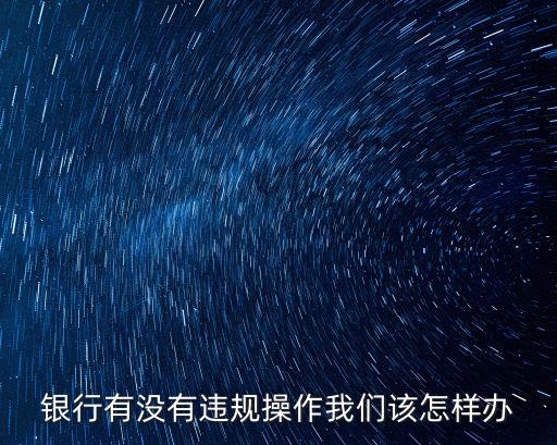 銀行有沒(méi)有違規(guī)操作我們?cè)撛鯓愚k