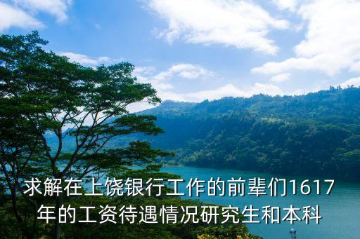 求解在上饒銀行工作的前輩們1617年的工資待遇情況研究生和本科