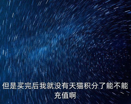 但是買完后我就沒有天貓積分了能不能充值啊