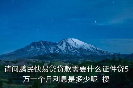 快易貸怎么借款，請(qǐng)問(wèn)鵬民快易貸貸款需要什么證件貸5萬(wàn)一個(gè)月利息是多少呢  搜