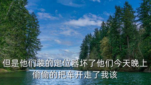 但是他們裝的定位器壞了他們今天晚上偷偷的把車開走了我該