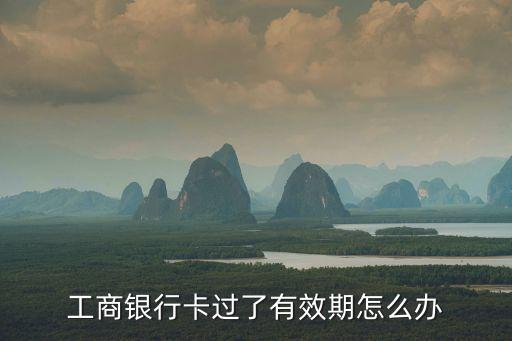 工商卡過(guò)期了怎么辦，工商銀行卡過(guò)期了怎么辦