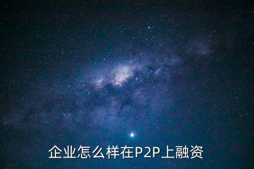 企業(yè)怎么p2p網(wǎng)絡(luò)借貸，公司計劃建立一個P2P網(wǎng)貸平臺需要怎樣的條件