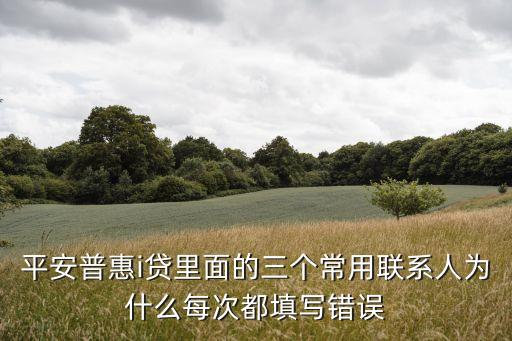i貸的聯(lián)系人怎么才符合，平安普惠i貸里面的三個(gè)常用聯(lián)系人為什么每次都填寫錯誤