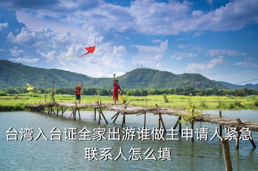 臺(tái)灣入臺(tái)證全家出游誰做主申請人緊急聯(lián)系人怎么填
