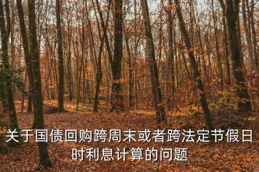關(guān)于國債回購跨周末或者跨法定節(jié)假日時利息計算的問題