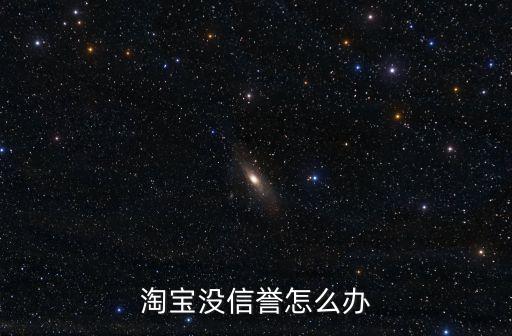 淘寶信譽上不去怎么辦，開淘寶沒有信譽怎么辦