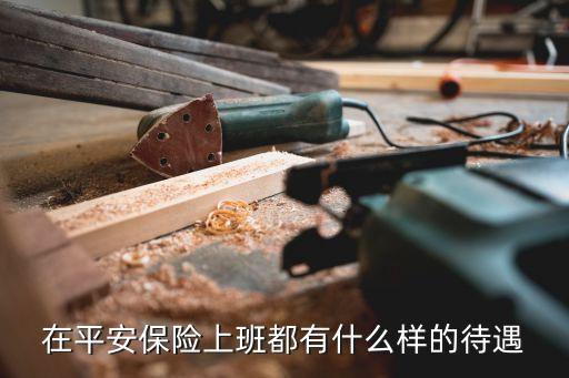 在平安保險(xiǎn)上班都有什么樣的待遇
