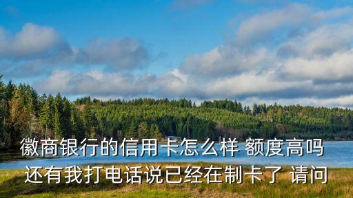 徽商銀行的信用卡怎么樣 額度高嗎 還有我打電話說已經(jīng)在制卡了 請問