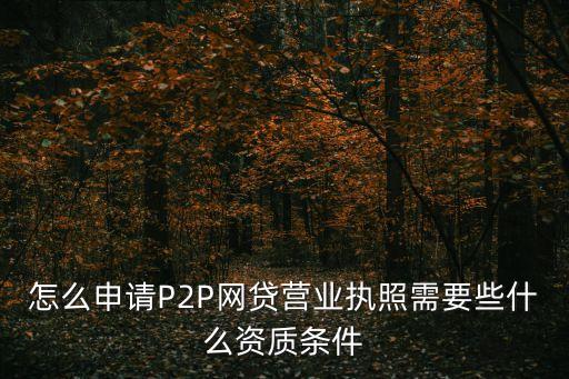 怎么申請(qǐng)P2P網(wǎng)貸營(yíng)業(yè)執(zhí)照需要些什么資質(zhì)條件