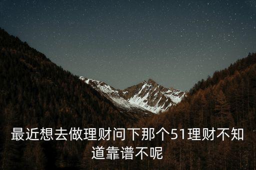 最近想去做理財問下那個51理財不知道靠譜不呢