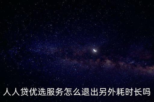人人貸優(yōu)選服務(wù)怎么退出另外耗時長嗎