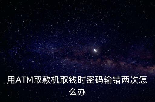 用ATM取款機取錢時密碼輸錯兩次怎么辦