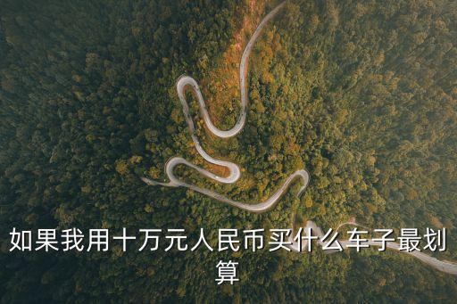 如果我用十萬元人民幣買什么車子最劃算