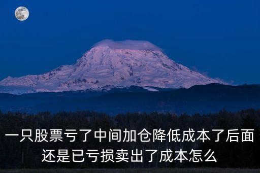 一只股票虧了中間加倉(cāng)降低成本了后面還是已虧損賣(mài)出了成本怎么
