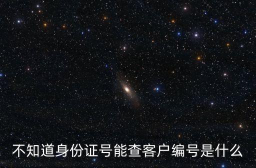 不知道身份證號(hào)能查客戶編號(hào)是什么