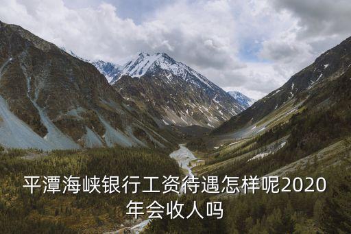 海峽銀行怎么樣，平潭海峽銀行工資待遇怎樣呢2020年會收人嗎