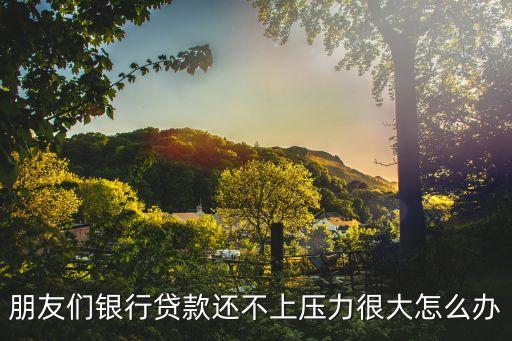 朋友們銀行貸款還不上壓力很大怎么辦