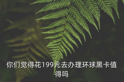 你們覺得花199元去辦理環(huán)球黑卡值得嗎