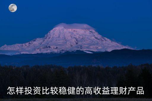 怎樣投資比較穩(wěn)健的高收益理財產(chǎn)品