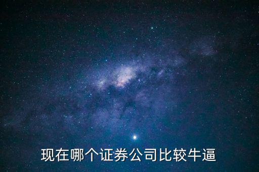 現(xiàn)在哪個證券公司比較牛逼