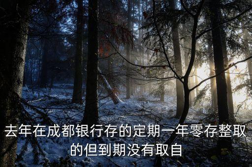 去年在成都銀行存的定期一年零存整取的但到期沒有取自