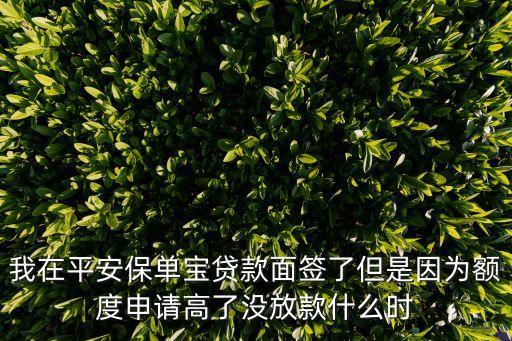 我在平安保單寶貸款面簽了但是因?yàn)轭~度申請(qǐng)高了沒(méi)放款什么時(shí)