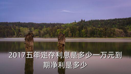 2017五年定存利息是多少一萬元到期凈利是多少