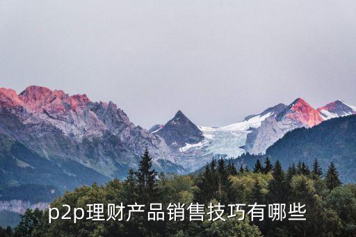 p2p業(yè)務(wù)員怎么推銷，p2p理財(cái)產(chǎn)品銷售技巧有哪些